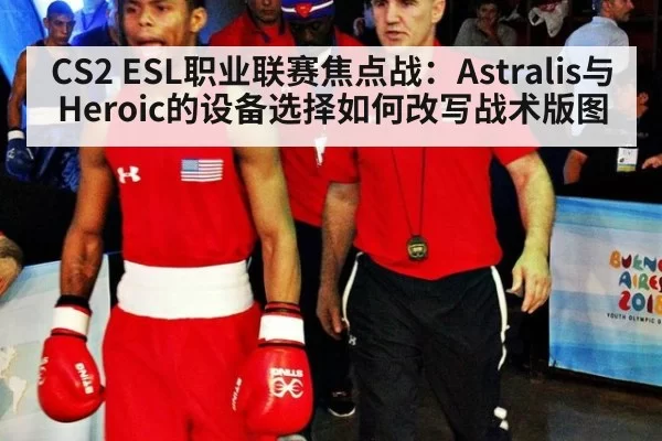 CS2 ESL职业联赛焦点战:Astralis与Heroic的设备选择如何改写战术版图