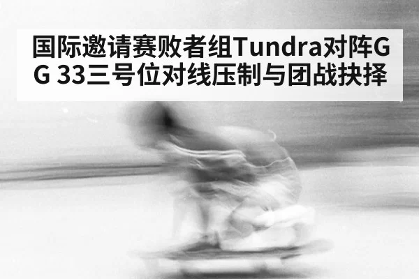 国际邀请赛败者组Tundra对阵GG 33三号位对线压制与团战抉择