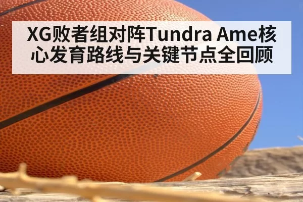 XG败者组对阵Tundra Ame核心发育路线与关键节点全回顾