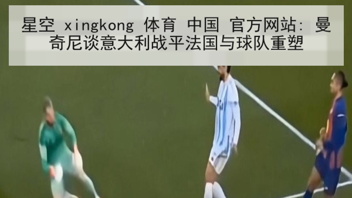 星空 xingkong 体育 中国 官方网站: 曼奇尼谈意大利战平法国与球队重塑 星空 xingkong 体育 中国 官方网站: 曼奇尼谈意大利战平法国与球队重塑